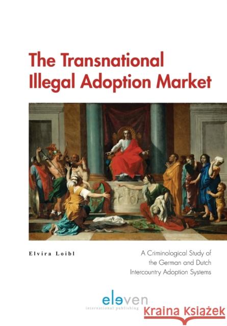 The Transnational Illegal Adoption Market: A Criminological Study of the German and Dutch Intercountry Adoption Systems Elvira Loibl   9789462369160 Eleven International Publishing
