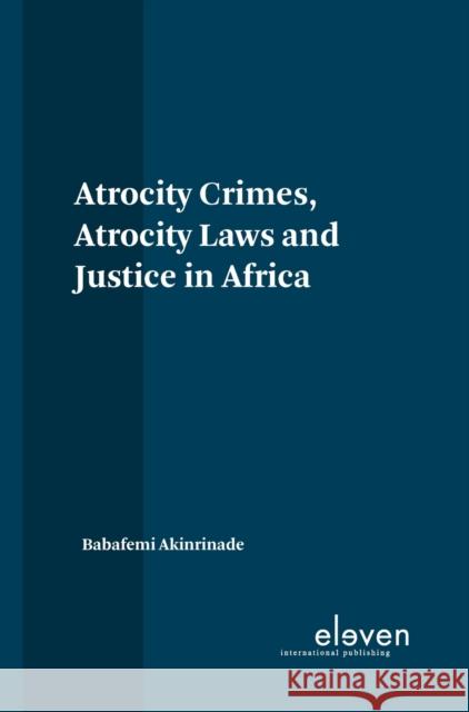 Atrocity Crimes, Atrocity Laws and Justice in Africa Babafemi Akinrinade   9789462369238 Eleven International Publishing