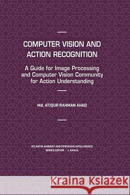 Computer Vision and Action Recognition: A Guide for Image Processing and Computer Vision Community for Action Understanding Ahad, MD Atiqur Rahman 9789462390584