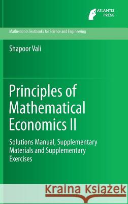 Principles of Mathematical Economics II: Solutions Manual, Supplementary Materials and Supplementary Exercises Vali, Shapoor 9789462390874 Atlantis Press