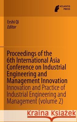 Proceedings of the 6th International Asia Conference on Industrial Engineering and Management Innovation: Innovation and Practice of Industrial Engine Qi, Ershi 9789462391444