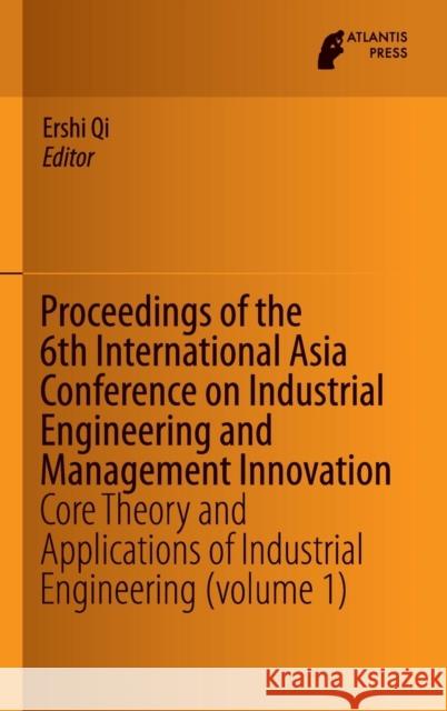 Proceedings of the 6th International Asia Conference on Industrial Engineering and Management Innovation: Core Theory and Applications of Industrial E Qi, Ershi 9789462391475