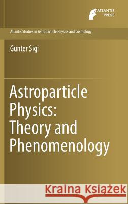 Astroparticle Physics: Theory and Phenomenology Gunter Sigl 9789462392427 Atlantis Press