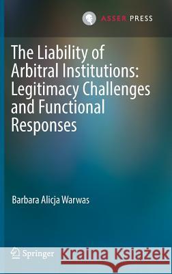 The Liability of Arbitral Institutions: Legitimacy Challenges and Functional Responses Barbara Warwas 9789462651104 T.M.C. Asser Press