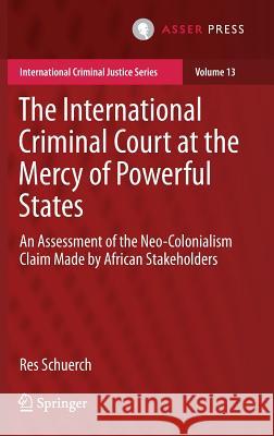 The International Criminal Court at the Mercy of Powerful States: An Assessment of the Neo-Colonialism Claim Made by African Stakeholders Schuerch, Res 9789462651913 T.M.C. Asser Press