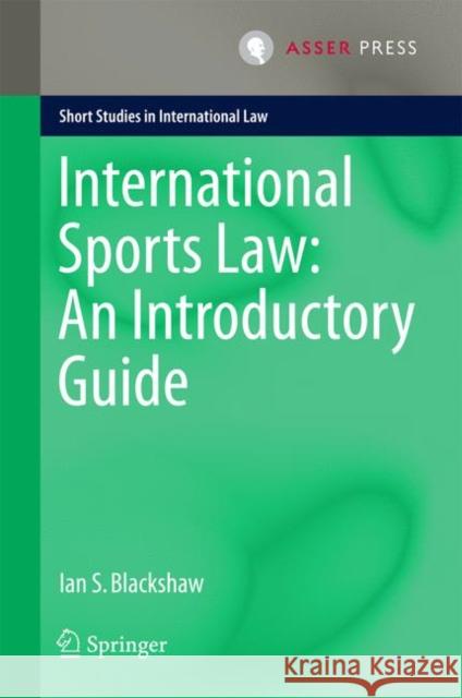 International Sports Law: An Introductory Guide Ian S. Blackshaw 9789462651975 T.M.C. Asser Press