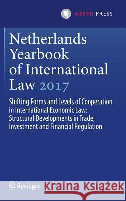 Netherlands Yearbook of International Law 2017: Shifting Forms and Levels of Cooperation in International Economic Law: Structural Developments in Tra Amtenbrink, Fabian 9789462652422
