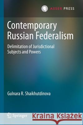 Contemporary Russian Federalism: Delimitation of Jurisdictional Subjects and Powers Gulnara R. Shaikhutdinova 9789462653771 T.M.C. Asser Press