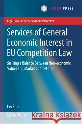 Services of General Economic Interest in Eu Competition Law: Striking a Balance Between Non-Economic Values and Market Competition Lei Zhu 9789462653894 T.M.C. Asser Press