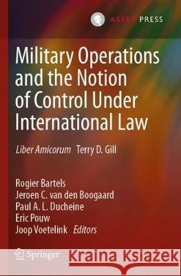 Military Operations and the Notion of Control Under International Law: Liber Amicorum Terry D. Gill Bartels, Rogier 9789462653979