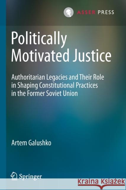 Politically Motivated Justice: Authoritarian Legacies and Their Role in Shaping Constitutional Practices in the Former Soviet Union Artem Galushko 9789462654617 T.M.C. Asser Press