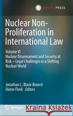 Nuclear Non-Proliferation in International Law - Volume VI: Nuclear Disarmament and Security at Risk - Legal Challenges in a Shifting Nuclear World Jonathan L. Black-Branch Dieter Fleck 9789462654624