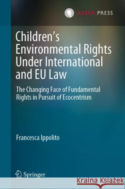 Children’s Environmental Rights Under International and EU Law: The Changing Face of Fundamental Rights in Pursuit of Ecocentrism Francesca Ippolito 9789462655461 T.M.C. Asser Press