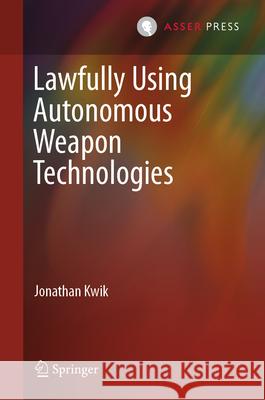 Lawfully Using Autonomous Weapon Technologies Jonathan Kwik 9789462656307 T.M.C. Asser Press