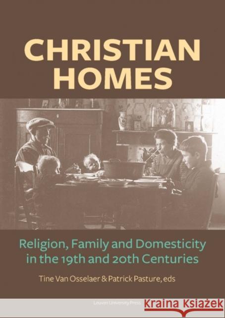 Christian Homes: Religion, Family and Domesticity in the 19th and 20th Centuries Tine Van Osselaer Patrick Pasture  9789462700185