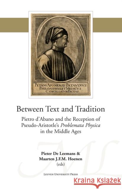 Between Text and Tradition: Pietro d'Abano and the Reception of Pseudo-Aristotle's Problemata Physica in the Middle Ages Pieter De Leemans Maarten J. F. M. Hoenen  9789462700635 Leuven University Press