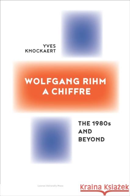 Wolfgang Rihm, a Chiffre: The 1980s and Beyond Yves Knockaert Richard McGregor 9789462701236