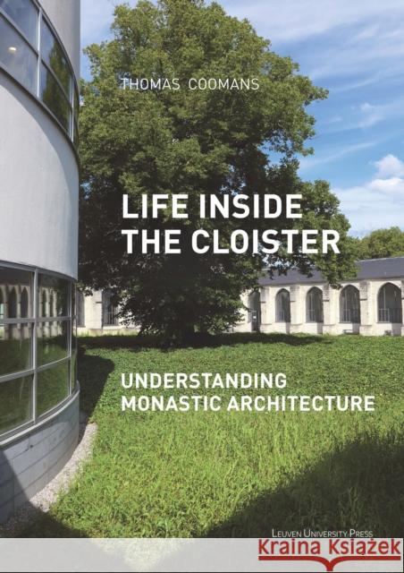 Life Inside the Cloister: Understanding Monastic Architecture--Tradition, Reformation, Adaptive Reuse Thomas Coomans 9789462701434 Leuven University Press