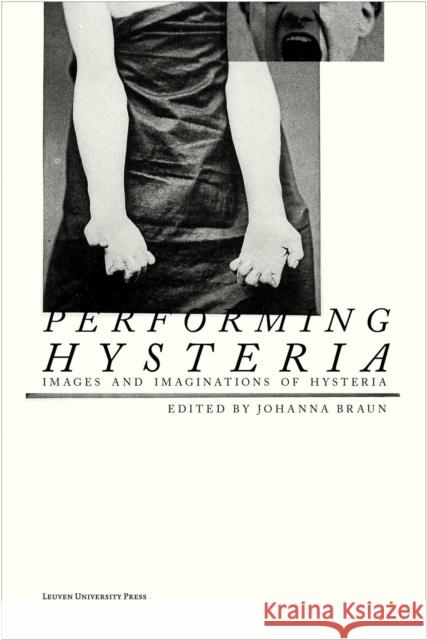 Performing Hysteria: Images and Imaginations of Hysteria Braun, Johanna 9789462702110