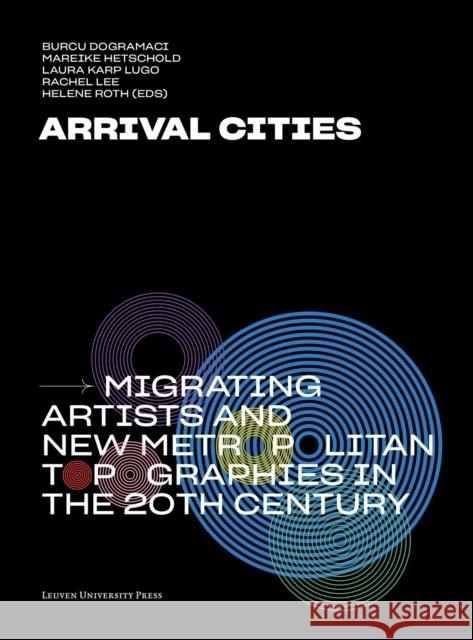 Arrival Cities: Migrating Artists and New Metropolitan Topographies in the 20th Century Dogramaci, Burcu 9789462702264 Leuven University Press