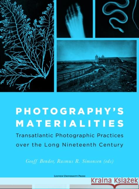 Photography's Materialities: Transatlantic Photographic Practices Over the Long Nineteenth Century Geoff Bender Rasmus S. Simonsen 9789462702684 Leuven University Press