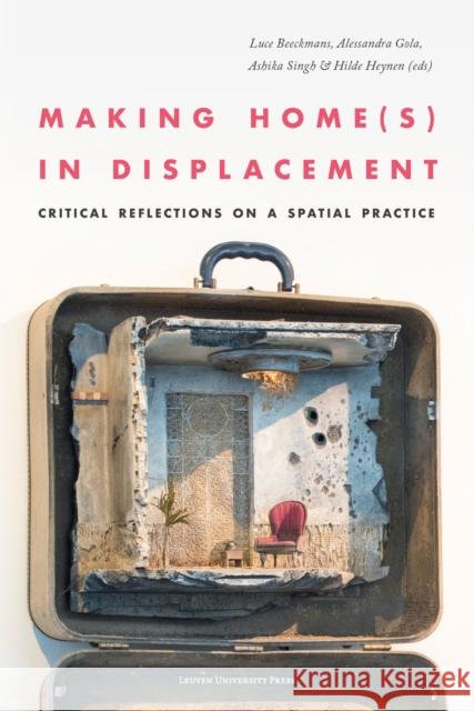 Making Home(s) in Displacement: Critical Reflections on a Spatial Practice Luce Beeckmans Alessandra Gola Ashika Singh 9789462702936 Leuven University Press