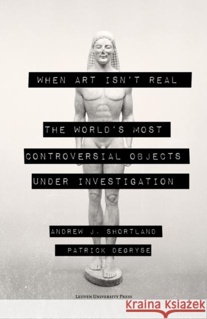 When Art Isn't Real: The World's Most Controversial Objects Under Investigation Shortland, Andrew 9789462703124 Leuven University Press