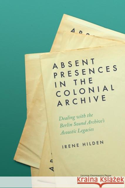 Absent Presences in the Colonial Archive: Dealing with the Berlin Sound Archive's Acoustic Legacies Hilden, Irene 9789462703407 LEUVEN UNIVERSITY PRESS