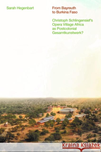 From Bayreuth to Burkina Faso: Christoph Schlingensief's Opera Village Africa as Postcolonial Gesamtkunstwerk? Hegenbart, Sarah 9789462703582 LEUVEN UNIVERSITY PRESS