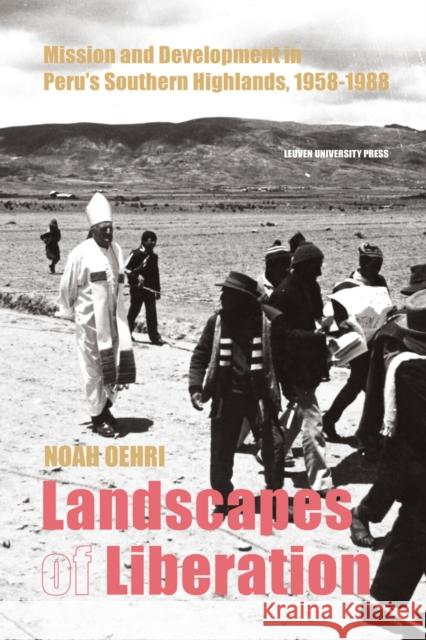 Landscapes of Liberation: Mission and Development in Peru's Southern Highlands, 1958 - 1988 Noah Oehri 9789462703742 Leuven University Press