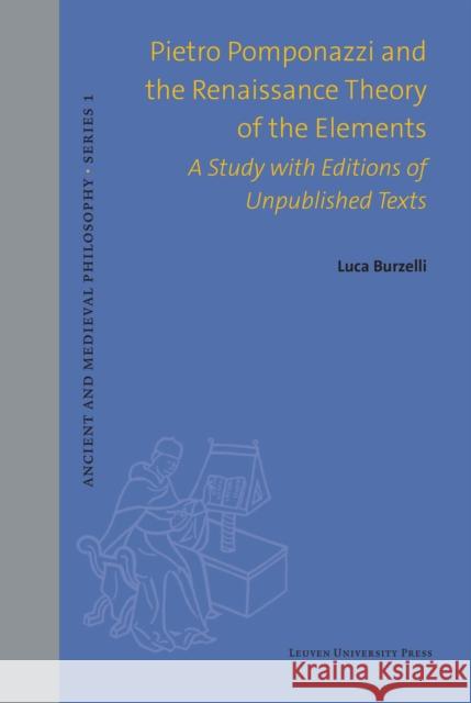 Pietro Pomponazzi and the Renaissance Theory of the Elements: A Study with Editions of Unpublished Texts Luca Burzelli 9789462704152 Leuven University Press