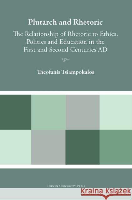 Plutarch and Rhetoric: The Relationship of Rhetoric to Ethics, Politics and Education in the First and Second Centuries AD Theofanis Tsiampokalos 9789462704190 Leuven University Press