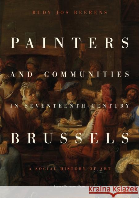 Painters and Communities in Seventeenth-Century Brussels: A Social History of Art Rudy Jos Beerens 9789462704282 Leuven University Press