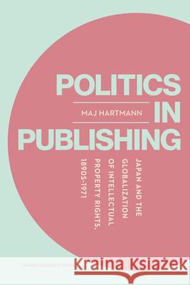 Politics in Publishing: Japan and the Globalization of Intellectual Property Rights, 1890s-1971 Maj Hartmann 9789462704299 Leuven University Press