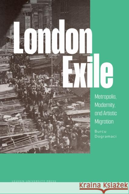 London Exile: Metropolis, Modernity, and Artistic Migration Burcu (Ludwig-Maximilians-Universitat Munich) Dogramaci 9789462704671