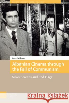 Albanian Cinema through the Fall of Communism – Silver Screens and Red Flags Bruce Williams 9789462980150