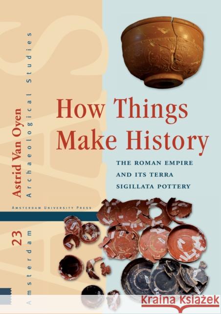 How Things Make History: The Roman Empire and Its Terra Sigillata Pottery Astrid Va 9789462980549 Amsterdam University Press