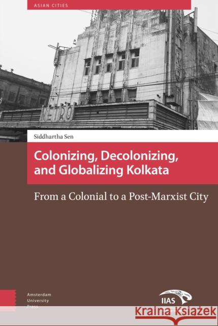 Colonizing, Decolonizing, and Globalizing Kolkata: From a Colonial to a Post-Marxist City Siddhartha Sen 9789462981119 Amsterdam University Press