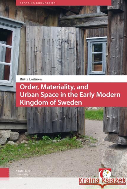 Order, Materiality, and Urban Space in the Early Modern Kingdom of Sweden Riitta Laitinen 9789462981355 Amsterdam University Press
