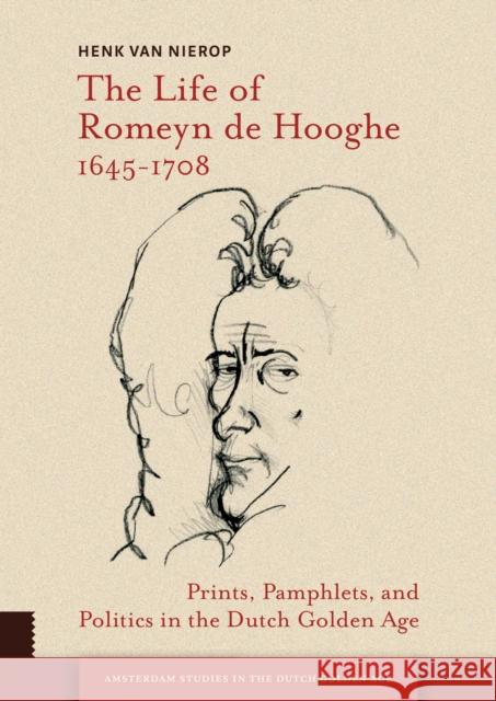 The Life of Romeyn de Hooghe 1645-1708: Prints, Pamphlets, and Politics in the Dutch Golden Age Henk Va 9789462981386