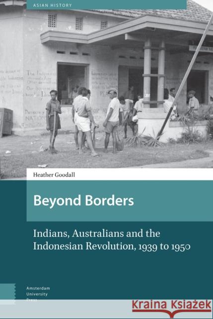 Beyond Borders: Indians, Australians and the Indonesian Revolution, 1939 to 1950 Heather Goodall 9789462981454