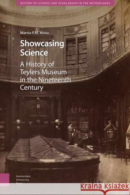 Showcasing Science: A History of Teylers Museum in the Nineteenth Century Martin P. M. Weiss Martin P 9789462982246 Amsterdam University Press