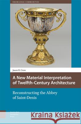 A New Material Interpretation of Twelfth-Century Architecture: Reconstructing the Abbey of Saint-Denis Jason Crow 9789462982260 Amsterdam University Press
