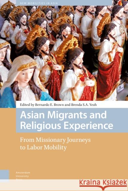 Asian Migrants and Religious Experience: From Missionary Journeys to Labor Mobility Bernardo Brown Brenda S. A. Yeoh 9789462982321