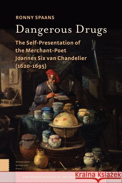Dangerous Drugs: The Self-Presentation of the Merchant-Poet Joannes Six Van Chandelier (1620-1695) Spaans, Ronny 9789462982543