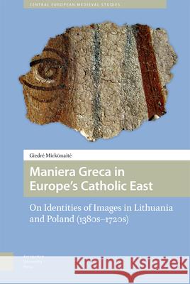 Maniera Greca in Europe's Catholic East: On Identities of Images in Lithuania and Poland (1380s-1720s) Mickunaite, Giedré 9789462982666 Amsterdam University Press