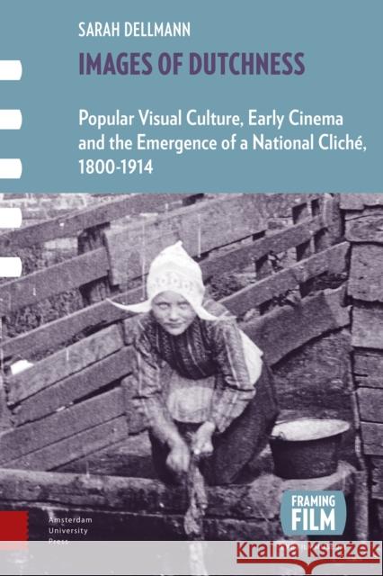 Images of Dutchness: Popular Visual Culture, Early Cinema and the Emergence of a National Cliché, 1800-1914 Dellmann, Sarah 9789462983007