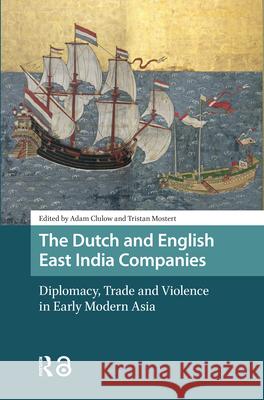The Dutch and English East India Companies: Diplomacy, Trade and Violence in Early Modern Asia Adam Clulow Tristan Mostert 9789462983298 Amsterdam University Press