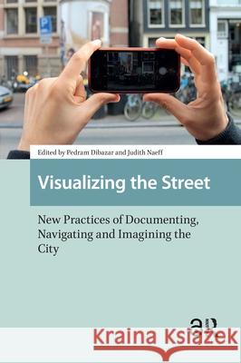 Visualizing the Street: New Practices of Documenting, Navigating and Imagining the City Pedram Dibazar Judith Naeff 9789462984356 Amsterdam University Press