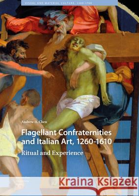 Flagellant Confraternities and Italian Art, 1260-1610: Ritual and Experience Andrew H. Chen Andrew H 9789462984684 Amsterdam University Press